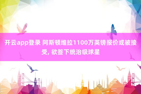开云app登录 阿斯顿维拉1100万英镑报价或被接受, 欲签下统治级球星