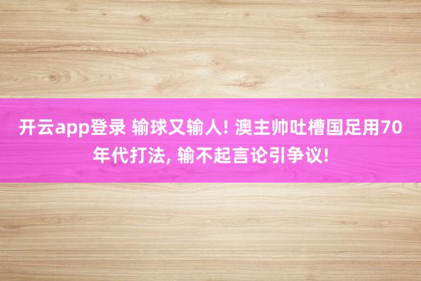 开云app登录 输球又输人! 澳主帅吐槽国足用70年代打法, 输不起言论引争议!