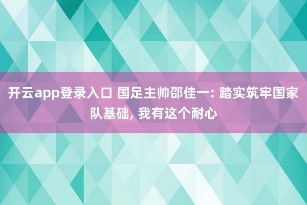 开云app登录入口 国足主帅邵佳一: 踏实筑牢国家队基础, 我有这个耐心