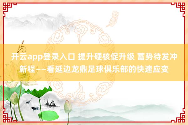 开云app登录入口 提升硬核促升级 蓄势待发冲新程——看延边龙鼎足球俱乐部的快速应变