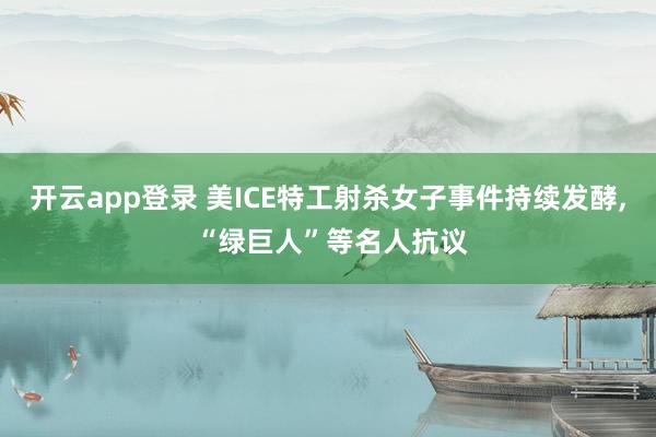 开云app登录 美ICE特工射杀女子事件持续发酵, “绿巨人”等名人抗议