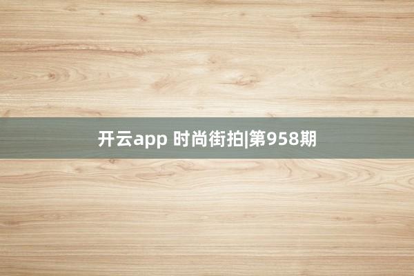 开云app 时尚街拍|第958期