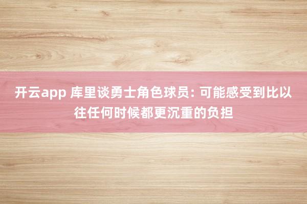 开云app 库里谈勇士角色球员: 可能感受到比以往任何时候都更沉重的负担