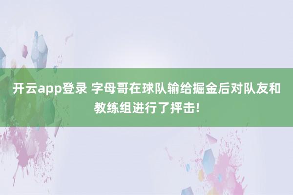 开云app登录 字母哥在球队输给掘金后对队友和教练组进行了抨击!
