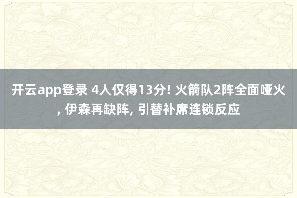 开云app登录 4人仅得13分! 火箭队2阵全面哑火, 伊森再缺阵, 引替补席连锁反应