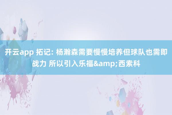 开云app 拓记: 杨瀚森需要慢慢培养但球队也需即战力 所以引入乐福&西索科