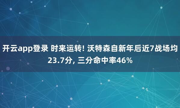 开云app登录 时来运转! 沃特森自新年后近7战场均23.7分, 三分命中率46%