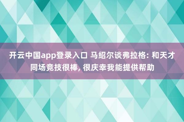 开云中国app登录入口 马绍尔谈弗拉格: 和天才同场竞技很棒, 很庆幸我能提供帮助