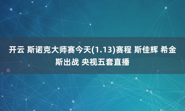 开云 斯诺克大师赛今天(1.13)赛程 斯佳辉 希金斯出战 央视五套直播