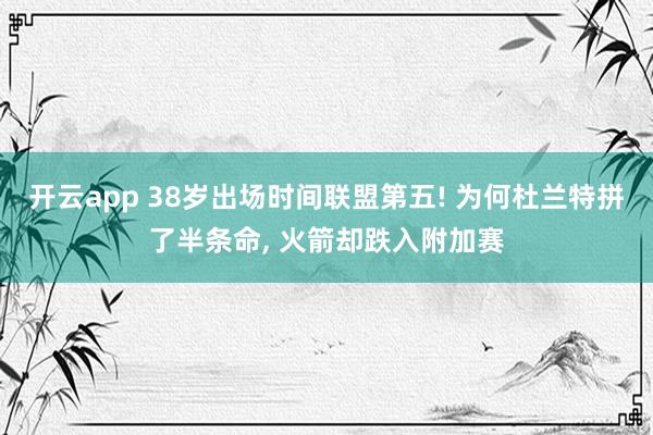 开云app 38岁出场时间联盟第五! 为何杜兰特拼了半条命, 火箭却跌入附加赛