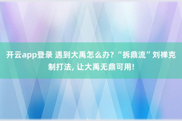 开云app登录 遇到大禹怎么办? “拆鼎流”刘禅克制打法, 让大禹无鼎可用!