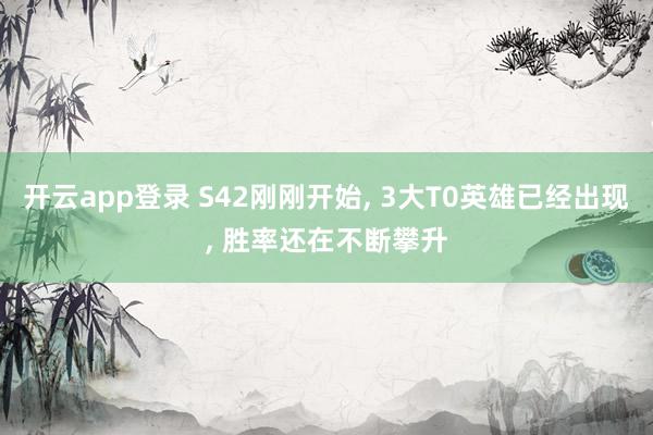 开云app登录 S42刚刚开始, 3大T0英雄已经出现, 胜率还在不断攀升