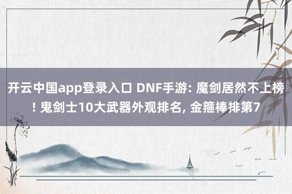 开云中国app登录入口 DNF手游: 魔剑居然不上榜! 鬼剑士10大武器外观排名, 金箍棒排第7