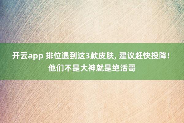 开云app 排位遇到这3款皮肤, 建议赶快投降! 他们不是大神就是绝活哥