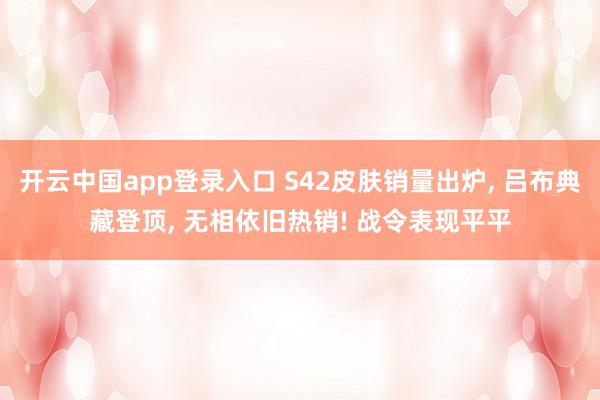 开云中国app登录入口 S42皮肤销量出炉, 吕布典藏登顶, 无相依旧热销! 战令表现平平
