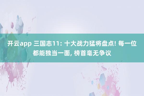 开云app 三国志11: 十大战力猛将盘点! 每一位都能独当一面, 榜首毫无争议