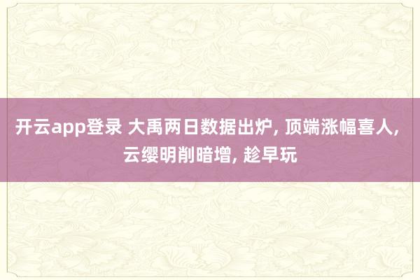 开云app登录 大禹两日数据出炉, 顶端涨幅喜人, 云缨明削暗增, 趁早玩