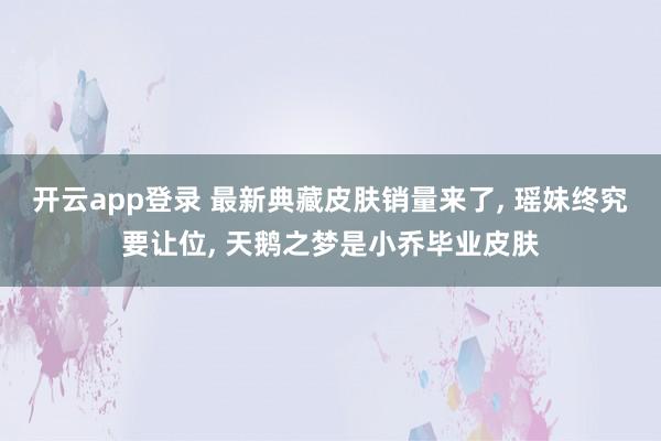 开云app登录 最新典藏皮肤销量来了, 瑶妹终究要让位, 天鹅之梦是小乔毕业皮肤