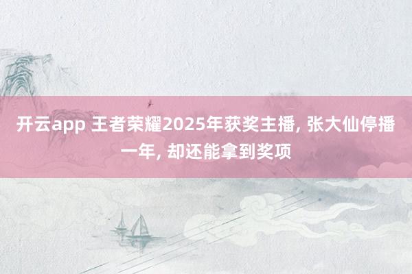 开云app 王者荣耀2025年获奖主播, 张大仙停播一年, 却还能拿到奖项