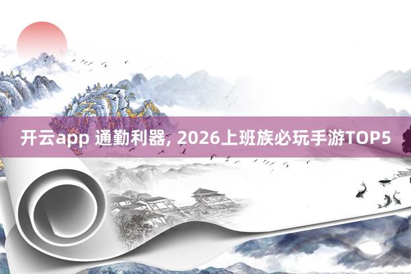 开云app 通勤利器, 2026上班族必玩手游TOP5
