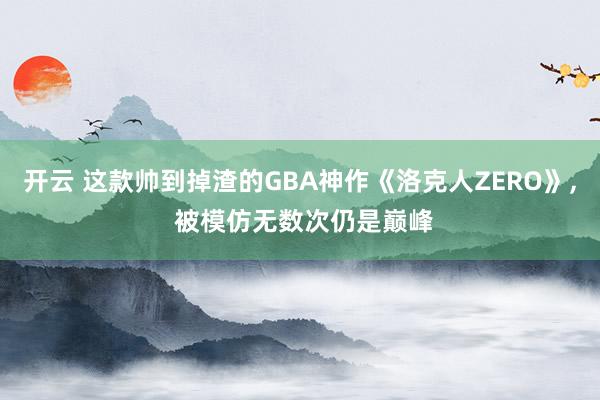 开云 这款帅到掉渣的GBA神作《洛克人ZERO》, 被模仿无数次仍是巅峰