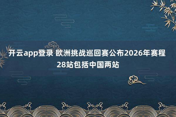 开云app登录 欧洲挑战巡回赛公布2026年赛程 28站包括中国两站