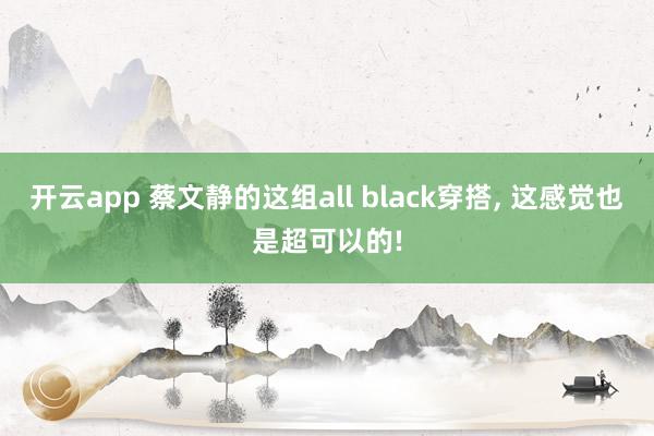 开云app 蔡文静的这组all black穿搭, 这感觉也是超可以的!