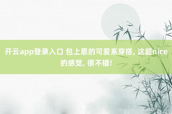 开云app登录入口 包上恩的可爱系穿搭, 这超nice的感觉, 很不错!