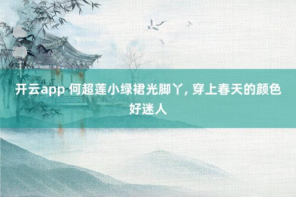 开云app 何超莲小绿裙光脚丫, 穿上春天的颜色好迷人
