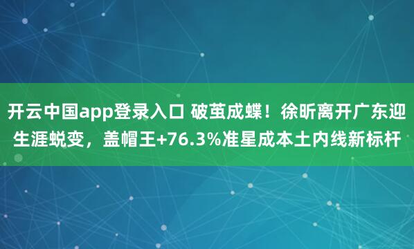 开云中国app登录入口 破茧成蝶!徐昕离开广东迎生涯蜕变,盖帽王+76.3%准星成本土内线新标杆