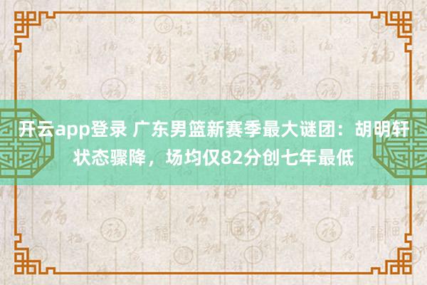 开云app登录 广东男篮新赛季最大谜团:胡明轩状态骤降,场均仅82分创七年最低