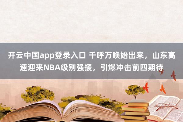 开云中国app登录入口 千呼万唤始出来,山东高速迎来NBA级别强援,引爆冲击前四期待