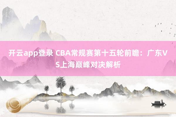 开云app登录 CBA常规赛第十五轮前瞻：广东VS上海巅峰对决解析