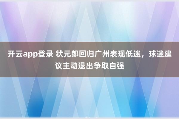开云app登录 状元郎回归广州表现低迷,球迷建议主动退出争取自强