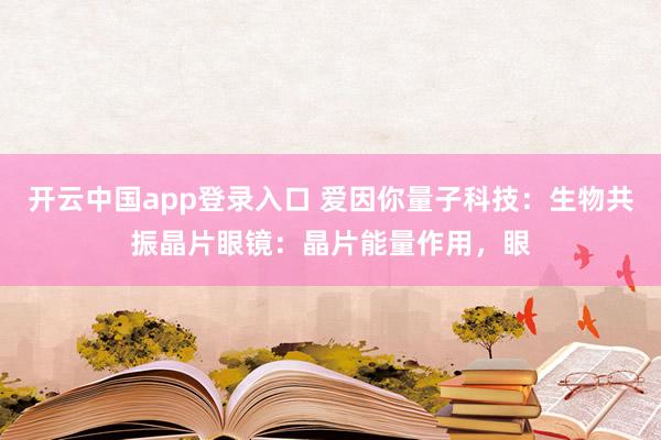 开云中国app登录入口 爱因你量子科技:生物共振晶片眼镜:晶片能量作用,眼