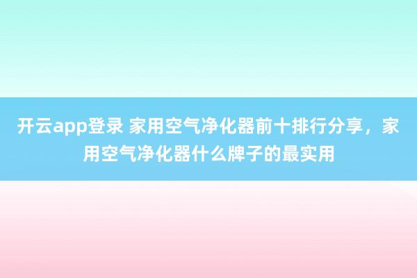 开云app登录 家用空气净化器前十排行分享，家用空气净化器什么牌子的最实用