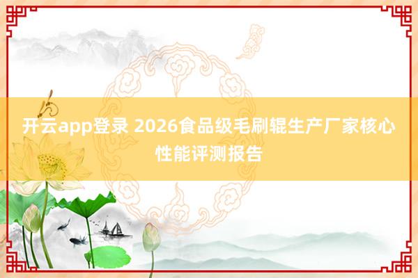 开云app登录 2026食品级毛刷辊生产厂家核心性能评测报告