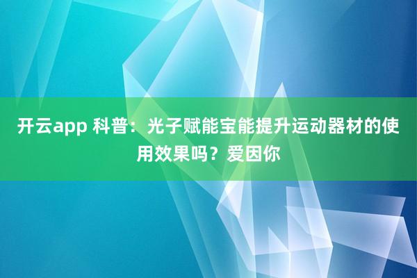 开云app 科普：光子赋能宝能提升运动器材的使用效果吗？爱因你