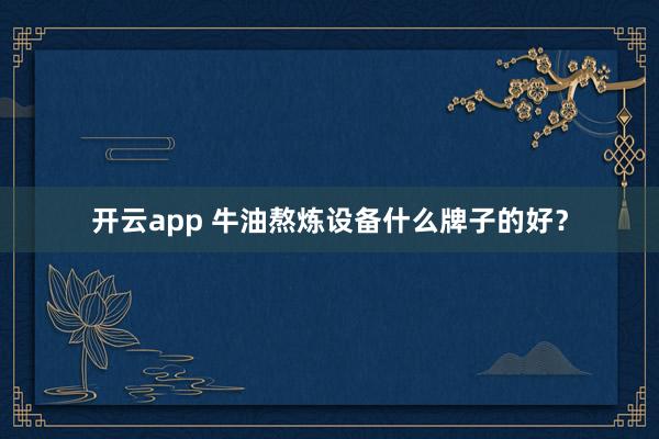 开云app 牛油熬炼设备什么牌子的好？