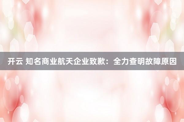 开云 知名商业航天企业致歉:全力查明故障原因