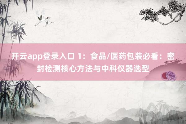 开云app登录入口 1：食品/医药包装必看：密封检测核心方法与中科仪器选型