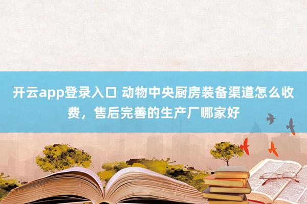 开云app登录入口 动物中央厨房装备渠道怎么收费，售后完善的生产厂哪家好