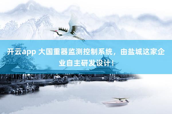 开云app 大国重器监测控制系统，由盐城这家企业自主研发设计！