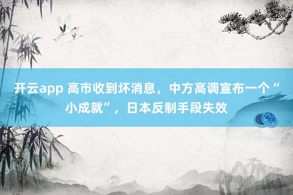 开云app 高市收到坏消息,中方高调宣布一个“小成就”,日本反制手段失效
