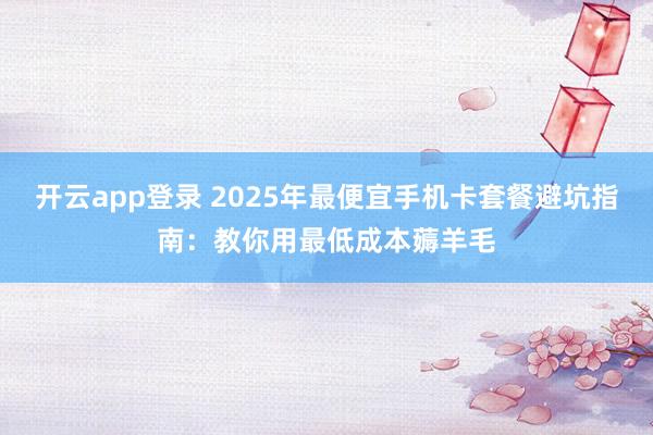 开云app登录 2025年最便宜手机卡套餐避坑指南:教你用最低成本薅羊毛