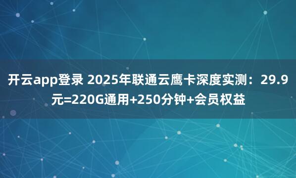 开云app登录 2025年联通云鹰卡深度实测：29.9元=220G通用+250分钟+会员权益