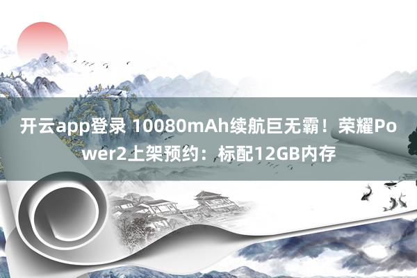开云app登录 10080mAh续航巨无霸!荣耀Power2上架预约:标配12GB内存