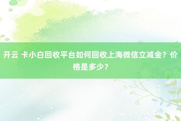 开云 卡小白回收平台如何回收上海微信立减金?价格是多少?