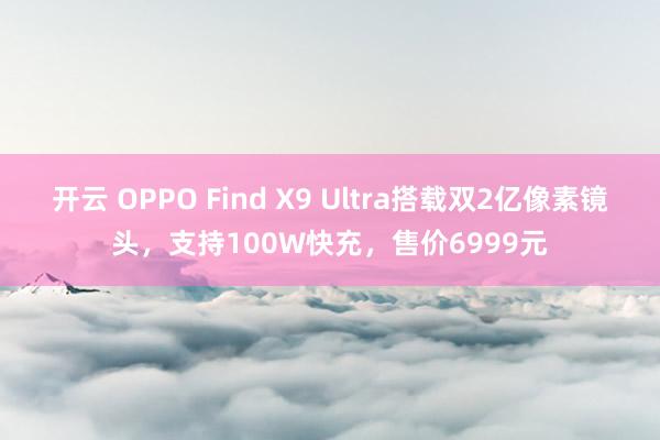 开云 OPPO Find X9 Ultra搭载双2亿像素镜头，支持100W快充，售价6999元