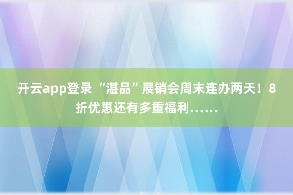 开云app登录 “湛品”展销会周末连办两天！8折优惠还有多重福利……